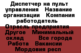 Диспетчер на пульт управления › Название организации ­ Компания-работодатель › Отрасль предприятия ­ Другое › Минимальный оклад ­ 1 - Все города Работа » Вакансии   . Мордовия респ.,Саранск г.